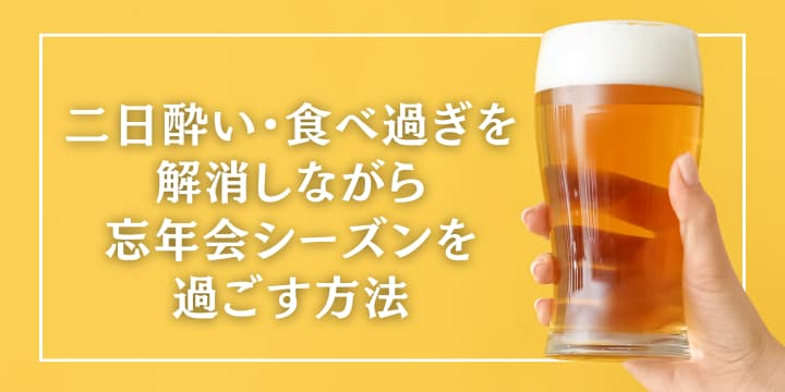 二日酔い・食べ過ぎを解消しながら忘年会シーズンを過ごす方法