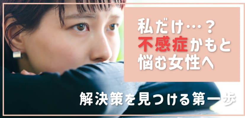 「私だけ…？」不感症かもと悩む女性へ｜原因と症状を知り、解決策を見つける第一歩